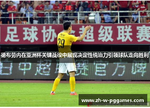 德布劳内在亚洲杯关键战役中展现决定性统治力引领球队走向胜利 德布劳内在亚洲杯关键战役中展现决定性统治力引领球队走向胜利