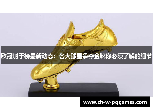 欧冠射手榜最新动态：各大球星争夺金靴你必须了解的细节