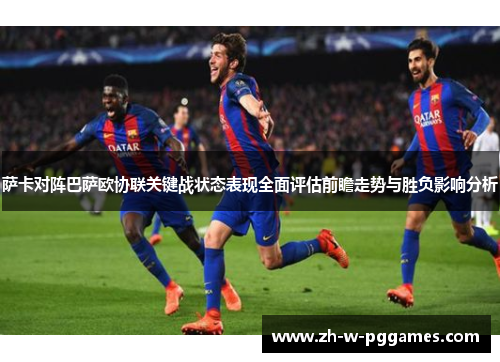 萨卡对阵巴萨欧协联关键战状态表现全面评估前瞻走势与胜负影响分析 萨卡对阵巴萨欧协联关键战状态表现全面评估前瞻走势与胜负影响分析