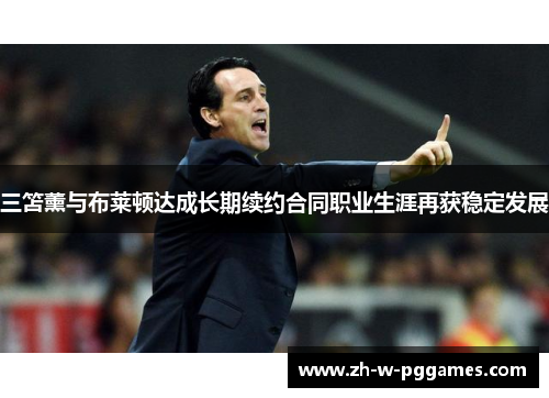 三笘薰与布莱顿达成长期续约合同职业生涯再获稳定发展 三笘薰与布莱顿达成长期续约合同职业生涯再获稳定发展