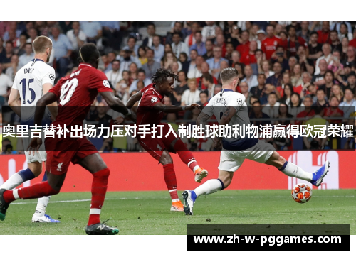奥里吉替补出场力压对手打入制胜球助利物浦赢得欧冠荣耀