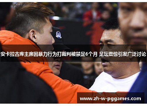 安卡拉古库主席因暴力行为打裁判被禁足6个月 足坛震惊引发广泛讨论 安卡拉古库主席因暴力行为打裁判被禁足6个月 足坛震惊引发广泛讨论