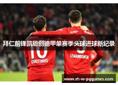 拜仁前锋凯恩创德甲单赛季头球进球新纪录 拜仁前锋凯恩创德甲单赛季头球进球新纪录