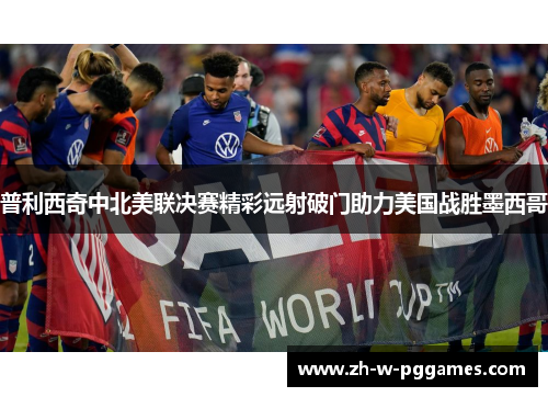 普利西奇中北美联决赛精彩远射破门助力美国战胜墨西哥