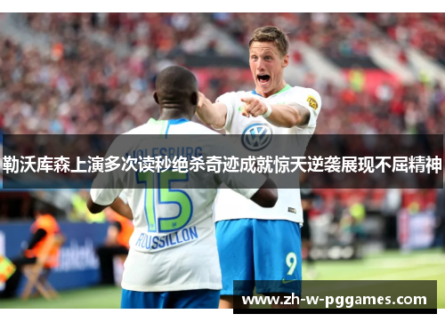 勒沃库森上演多次读秒绝杀奇迹成就惊天逆袭展现不屈精神