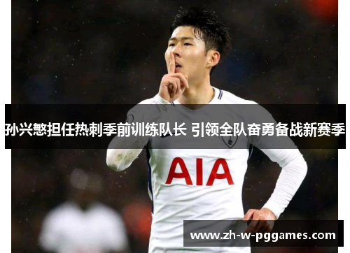 孙兴慜担任热刺季前训练队长 引领全队奋勇备战新赛季
