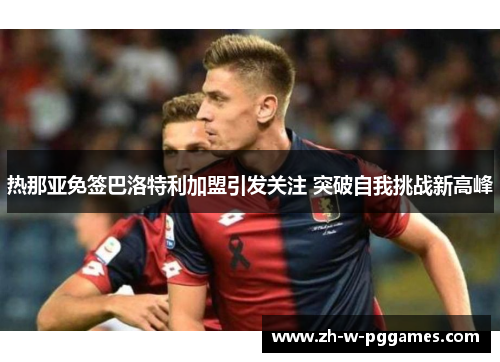 热那亚免签巴洛特利加盟引发关注 突破自我挑战新高峰