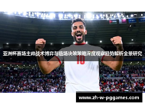 亚洲杯赛场主帅战术博弈与临场决策策略深度观察趋势解析全景研究 亚洲杯赛场主帅战术博弈与临场决策策略深度观察趋势解析全景研究