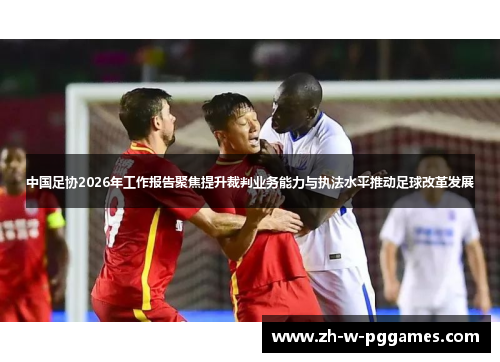 中国足协2026年工作报告聚焦提升裁判业务能力与执法水平推动足球改革发展 中国足协2026年工作报告聚焦提升裁判业务能力与执法水平推动足球改革发展