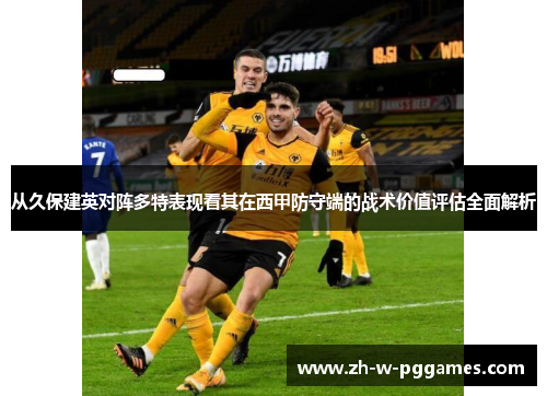 从久保建英对阵多特表现看其在西甲防守端的战术价值评估全面解析 从久保建英对阵多特表现看其在西甲防守端的战术价值评估全面解析