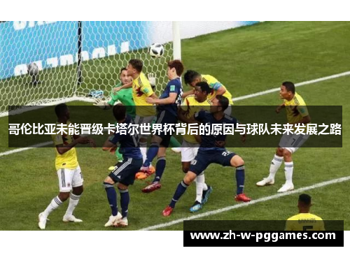哥伦比亚未能晋级卡塔尔世界杯背后的原因与球队未来发展之路 哥伦比亚未能晋级卡塔尔世界杯背后的原因与球队未来发展之路