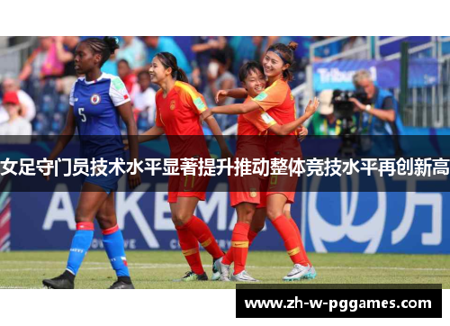 女足守门员技术水平显著提升推动整体竞技水平再创新高 女足守门员技术水平显著提升推动整体竞技水平再创新高