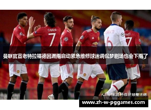 曼联官宣老特拉福德因漏雨启动紧急维修球迷调侃梦剧场也会下雨了 曼联官宣老特拉福德因漏雨启动紧急维修球迷调侃梦剧场也会下雨了