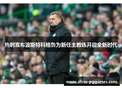 热刺宣布波斯特科格鲁为新任主教练开启全新时代 热刺宣布波斯特科格鲁为新任主教练开启全新时代