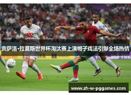 贡萨洛·拉莫斯世界杯淘汰赛上演帽子戏法引爆全场热情 贡萨洛·拉莫斯世界杯淘汰赛上演帽子戏法引爆全场热情